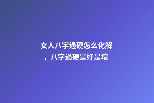 女人八字過硬怎么化解，八字過硬是好是壞
